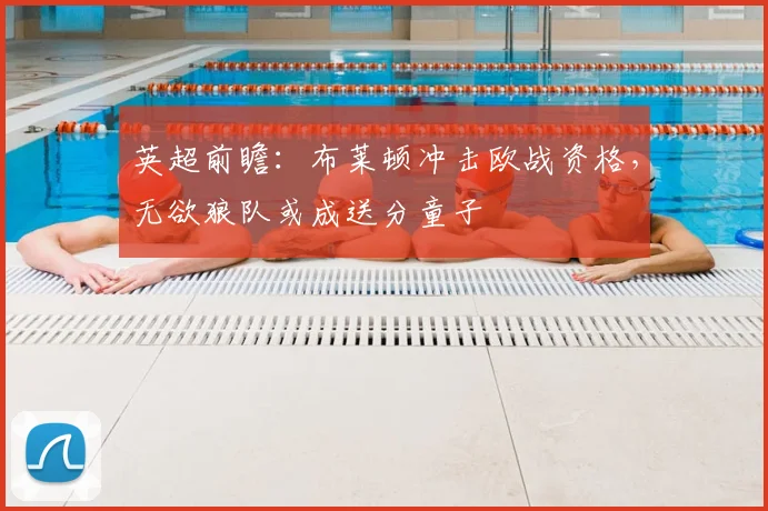 英超前瞻:布莱顿冲击欧战资格,无欲狼队或成送分童子