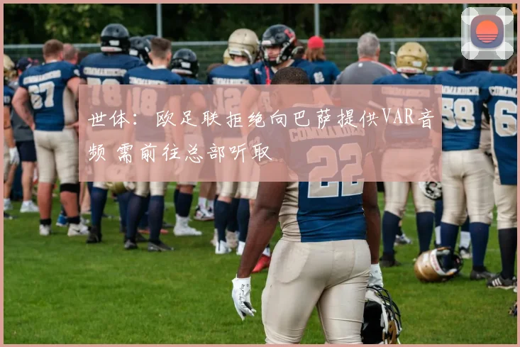 世体:欧足联拒绝向巴萨提供VAR音频 需前往总部听取
