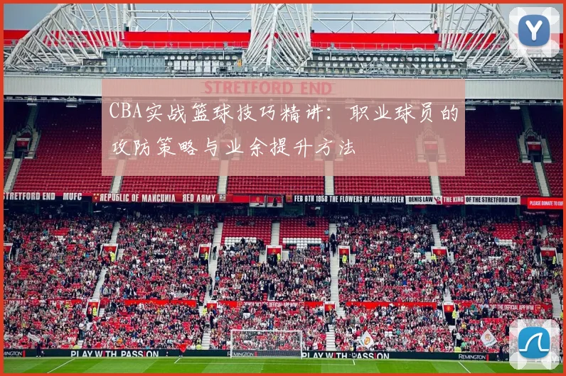 CBA实战篮球技巧精讲:职业球员的攻防策略与业余提升方法