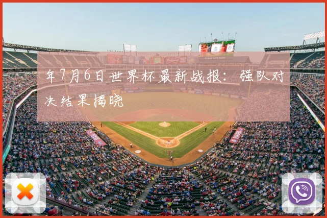 年7月6日世界杯最新战报:强队对决结果揭晓