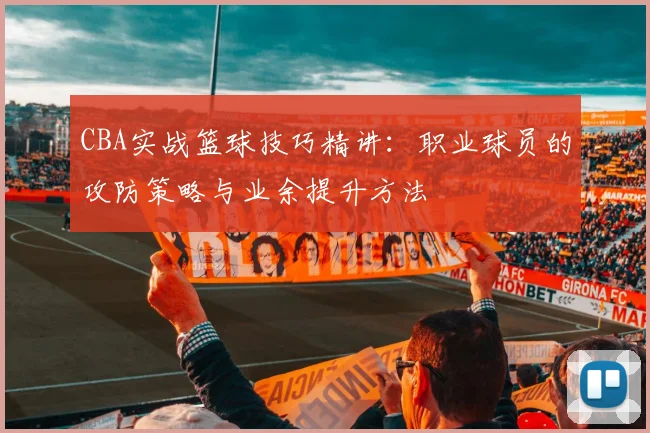 CBA实战篮球技巧精讲：职业球员的攻防策略与业余提升方法
