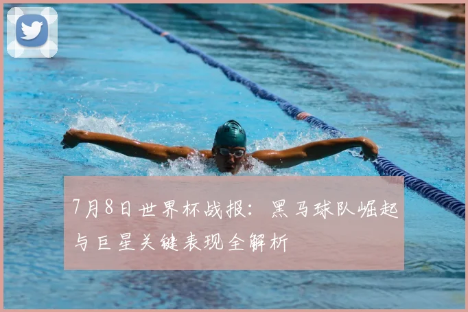 7月8日世界杯战报：黑马球队崛起与巨星关键表现全解析