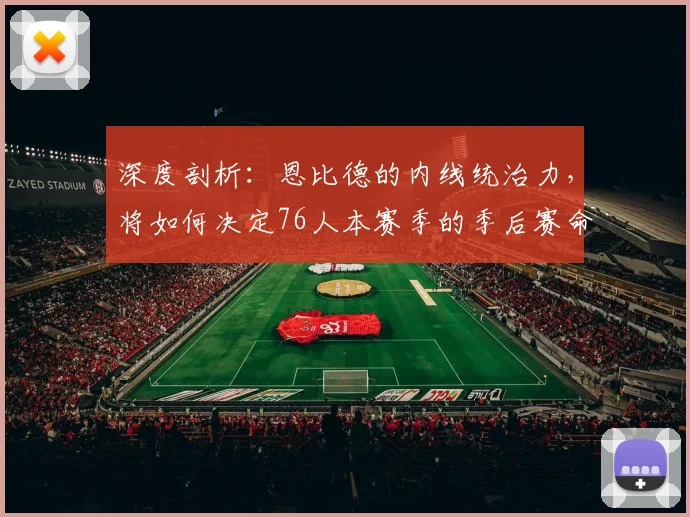 深度剖析:恩比德的内线统治力,将如何决定76人本赛季的季后赛命运?