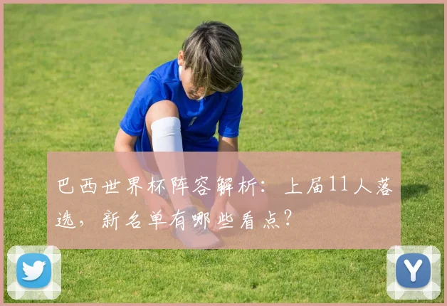 巴西世界杯阵容解析：上届11人落选，新名单有哪些看点？