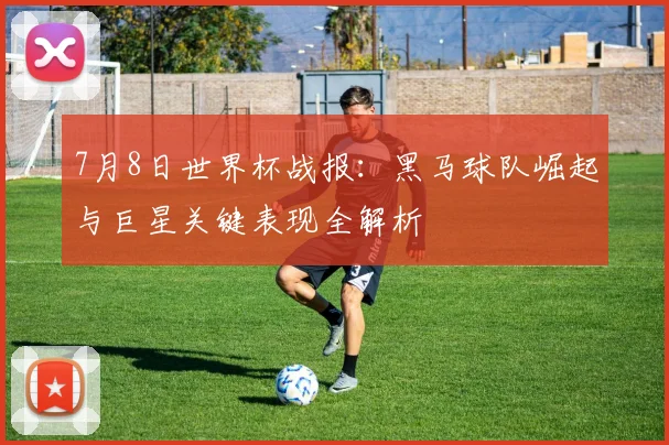 7月8日世界杯战报：黑马球队崛起与巨星关键表现全解析