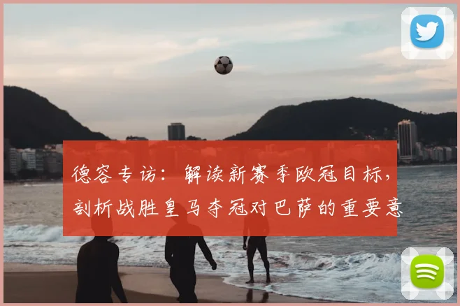 德容专访:解读新赛季欧冠目标,剖析战胜皇马夺冠对巴萨的重要意义