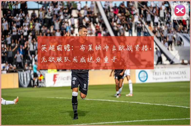 英超前瞻：布莱顿冲击欧战资格，无欲狼队或成送分童子
